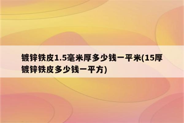 镀锌铁皮1.5毫米厚多少钱一平米(15厚镀锌铁皮多少钱一平方)