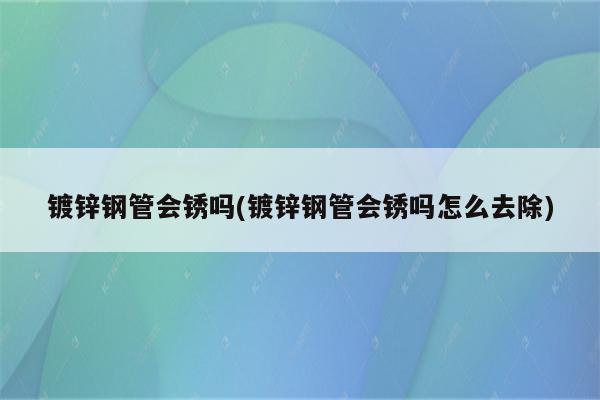 镀锌钢管会锈吗(镀锌钢管会锈吗怎么去除)