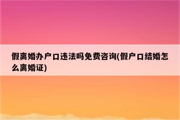 假离婚办户口违法吗免费咨询(假户口结婚怎么离婚证)