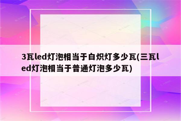 3瓦led灯泡相当于白炽灯多少瓦(三瓦led灯泡相当于普通灯泡多少瓦)