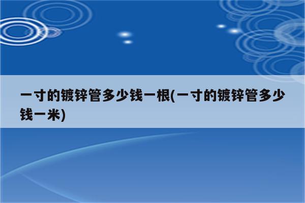 一寸的镀锌管多少钱一根(一寸的镀锌管多少钱一米)