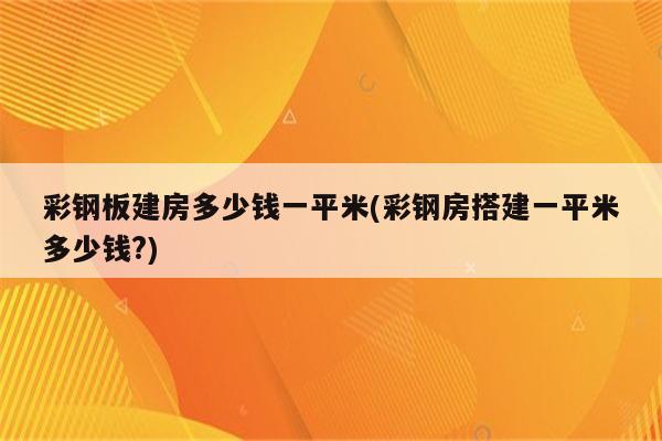 彩钢板建房多少钱一平米(彩钢房搭建一平米多少钱?)