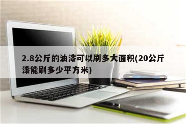 2.8公斤的油漆可以刷多大面积(20公斤漆能刷多少平方米)