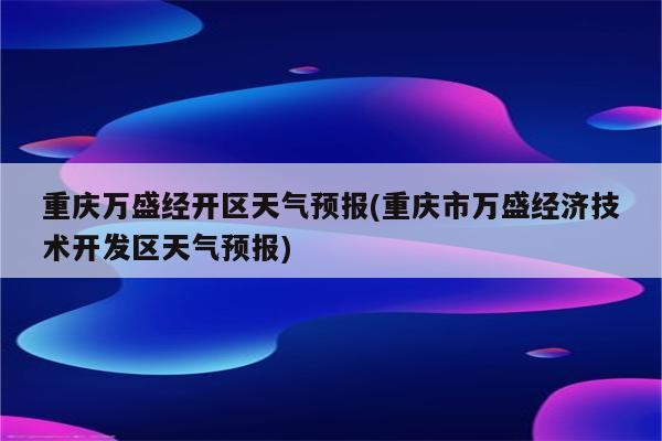 重庆万盛经开区天气预报(重庆市万盛经济技术开发区天气预报)