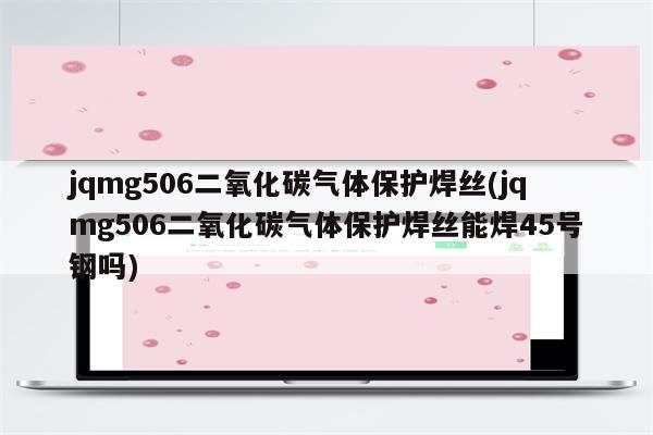 jqmg506二氧化碳气体保护焊丝(jqmg506二氧化碳气体保护焊丝能焊45号钢吗)