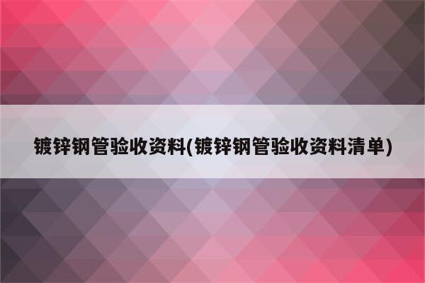 镀锌钢管验收资料(镀锌钢管验收资料清单)