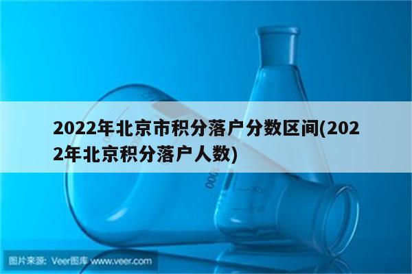 2022年北京市积分落户分数区间(2022年北京积分落户人数)