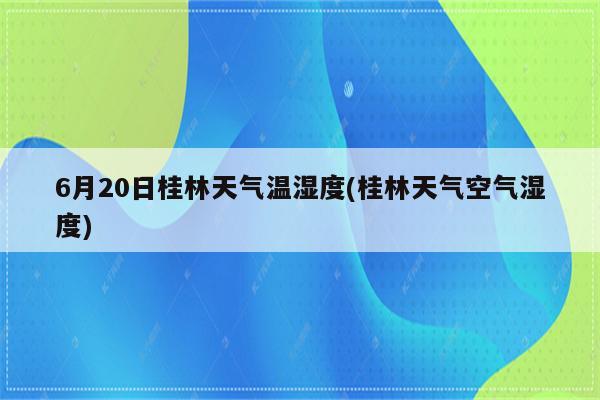 6月20日桂林天气温湿度(桂林天气空气湿度)