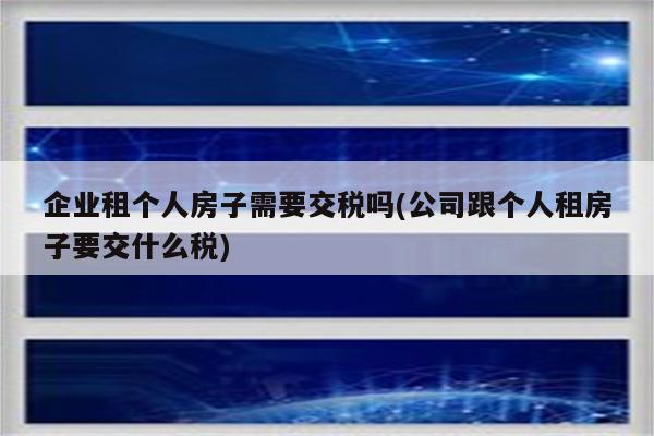 企业租个人房子需要交税吗(公司跟个人租房子要交什么税)