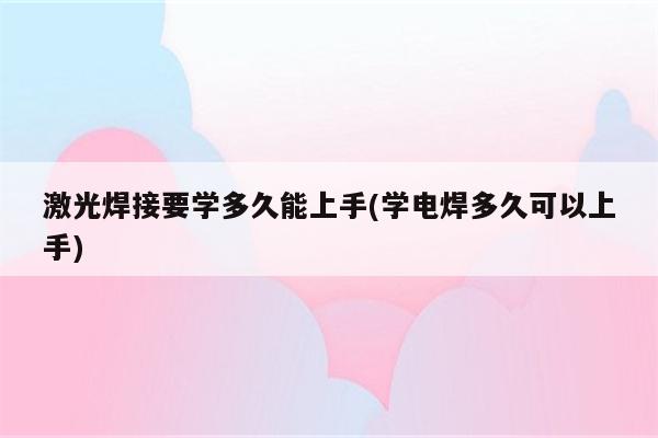 激光焊接要学多久能上手(学电焊多久可以上手)