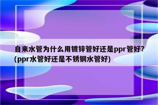 自来水管为什么用镀锌管好还是ppr管好?(ppr水管好还是不锈钢水管好)