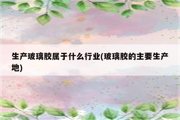 生产玻璃胶属于什么行业(玻璃胶的主要生产地)