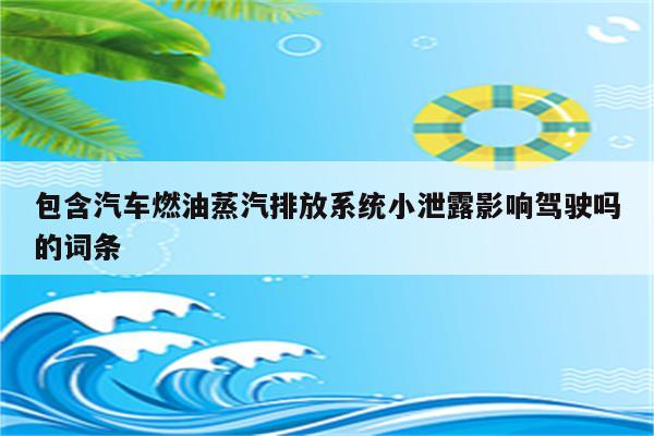 包含汽车燃油蒸汽排放系统小泄露影响驾驶吗的词条