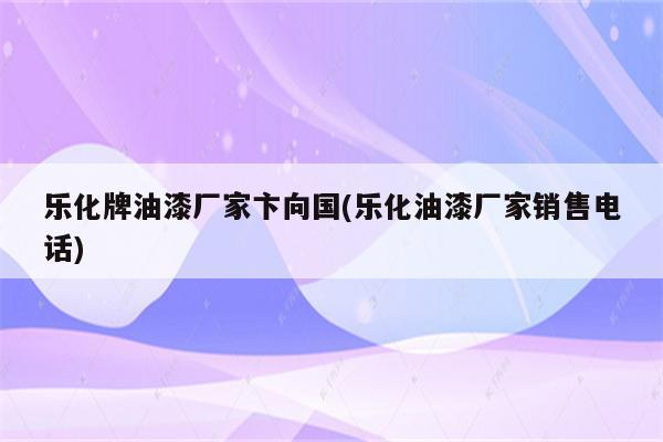 乐化牌油漆厂家卞向国(乐化油漆厂家销售电话)