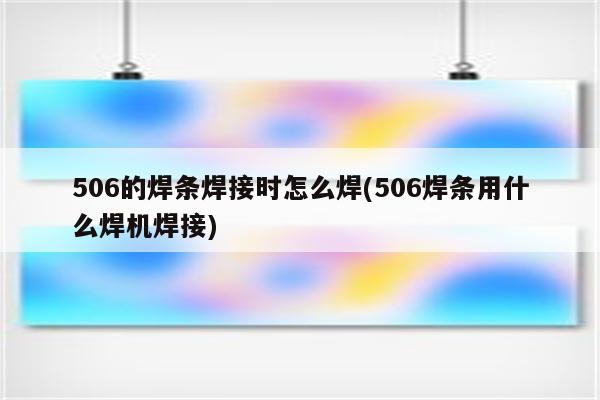 506的焊条焊接时怎么焊(506焊条用什么焊机焊接)