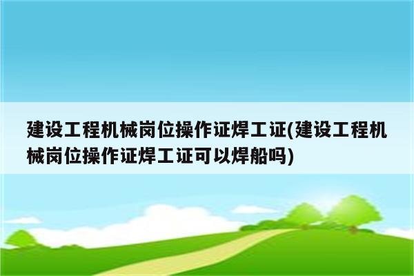 建设工程机械岗位操作证焊工证(建设工程机械岗位操作证焊工证可以焊船吗)