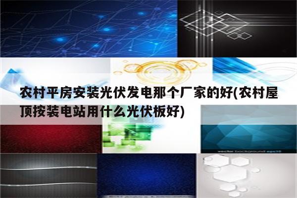 农村平房安装光伏发电那个厂家的好(农村屋顶按装电站用什么光伏板好)