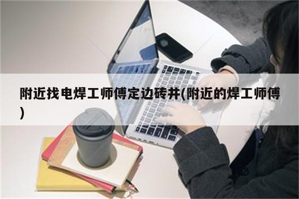 附近找电焊工师傅定边砖井(附近的焊工师傅)