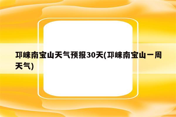 邛崃南宝山天气预报30天(邛崃南宝山一周天气)