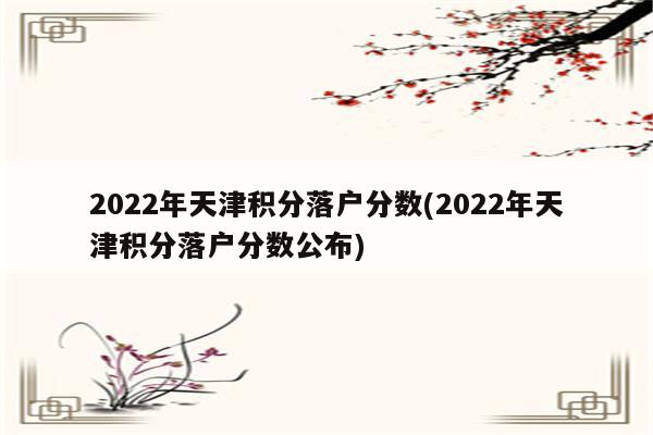 2022年天津积分落户分数(2022年天津积分落户分数公布)