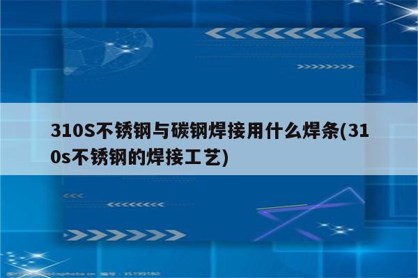 310S不锈钢与碳钢焊接用什么焊条(310s不锈钢的焊接工艺)