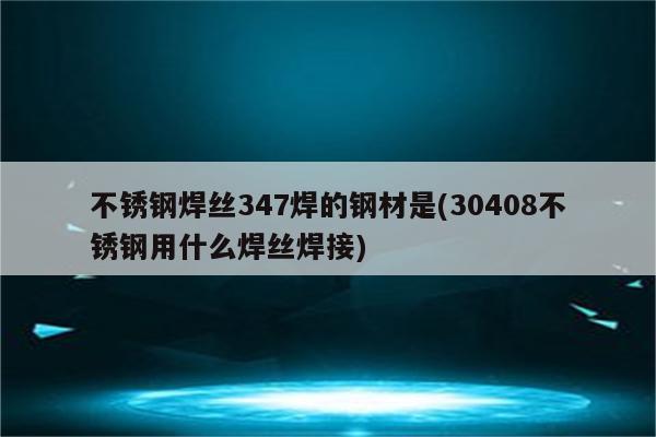 不锈钢焊丝347焊的钢材是(30408不锈钢用什么焊丝焊接)