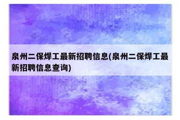 泉州二保焊工最新招聘信息(泉州二保焊工最新招聘信息查询)