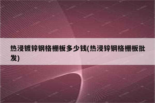 热浸镀锌钢格栅板多少钱(热浸锌钢格栅板批发)