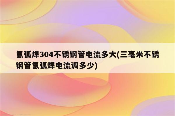 氩弧焊304不锈钢管电流多大(三毫米不锈钢管氩弧焊电流调多少)