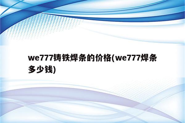 we777铸铁焊条的价格(we777焊条多少钱)