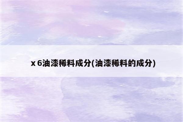 ⅹ6油漆稀料成分(油漆稀料的成分)