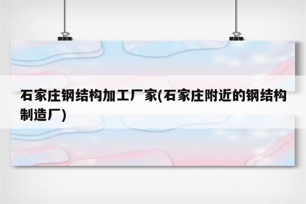 石家庄钢结构加工厂家(石家庄附近的钢结构制造厂)