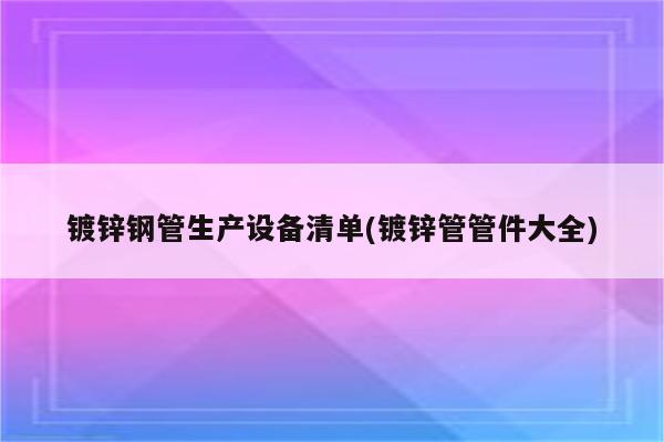 镀锌钢管生产设备清单(镀锌管管件大全)