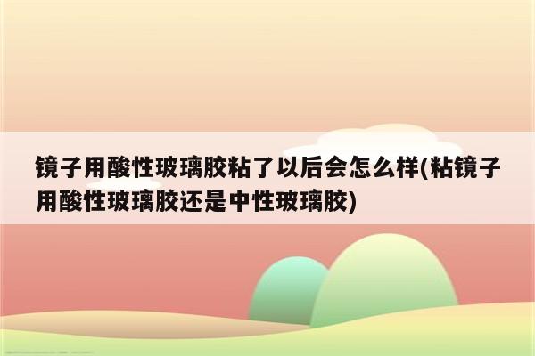 镜子用酸性玻璃胶粘了以后会怎么样(粘镜子用酸性玻璃胶还是中性玻璃胶)