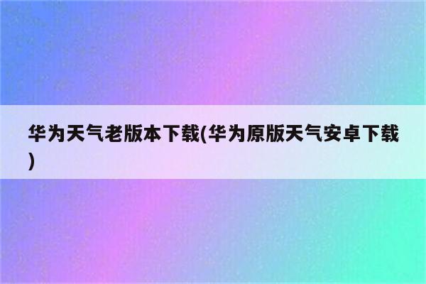 华为天气老版本下载(华为原版天气安卓下载)