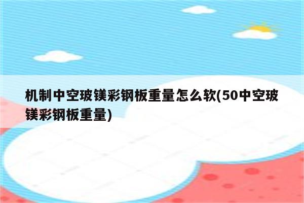 机制中空玻镁彩钢板重量怎么软(50中空玻镁彩钢板重量)