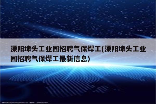 溧阳埭头工业园招聘气保焊工(溧阳埭头工业园招聘气保焊工最新信息)