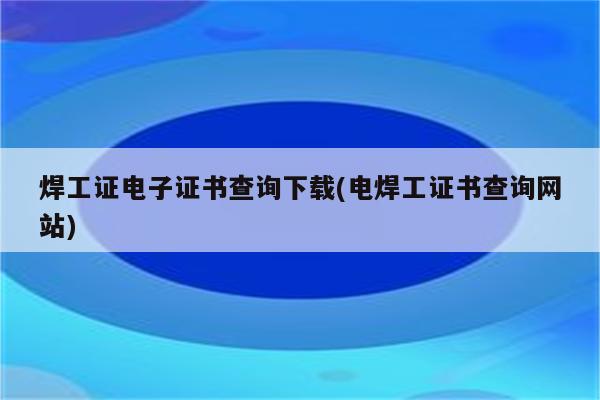 焊工证电子证书查询下载(电焊工证书查询网站)