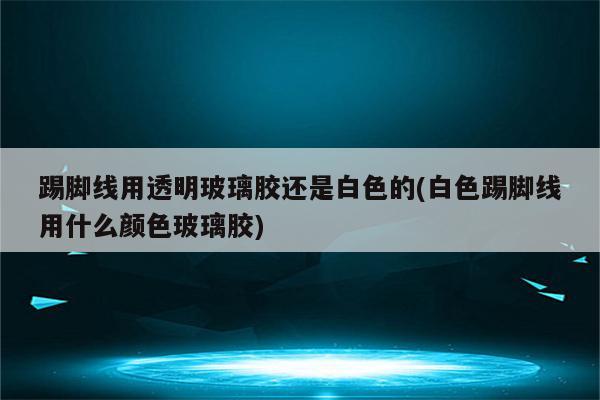 踢脚线用透明玻璃胶还是白色的(白色踢脚线用什么颜色玻璃胶)