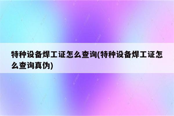 特种设备焊工证怎么查询(特种设备焊工证怎么查询真伪)