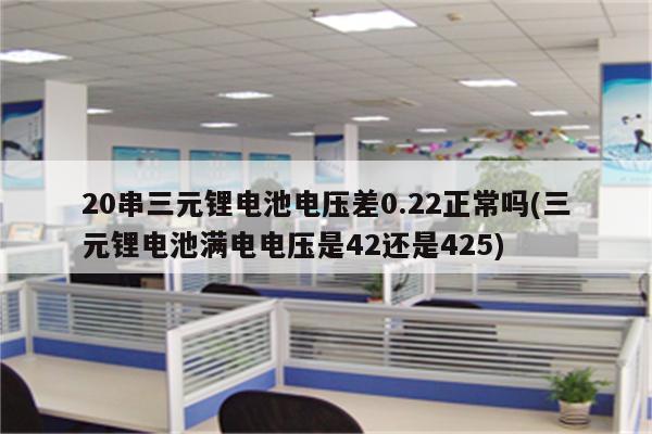 20串三元锂电池电压差0.22正常吗(三元锂电池满电电压是42还是425)