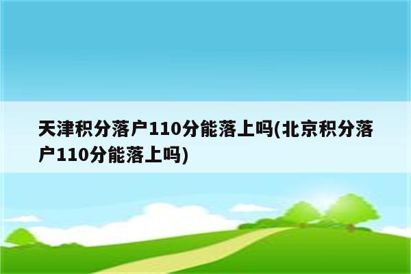 天津积分落户110分能落上吗(北京积分落户110分能落上吗)