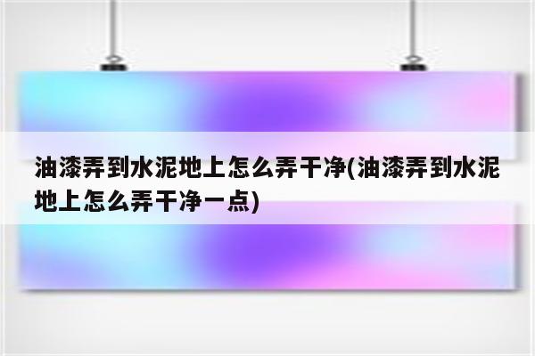 油漆弄到水泥地上怎么弄干净(油漆弄到水泥地上怎么弄干净一点)