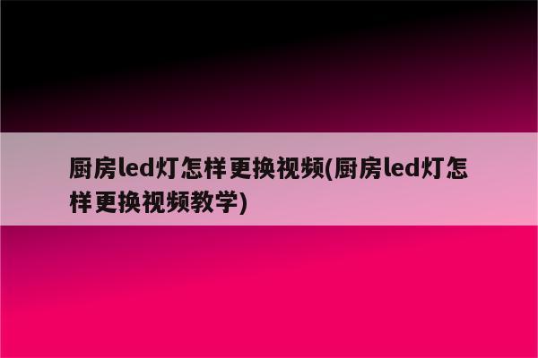 厨房led灯怎样更换视频(厨房led灯怎样更换视频教学)