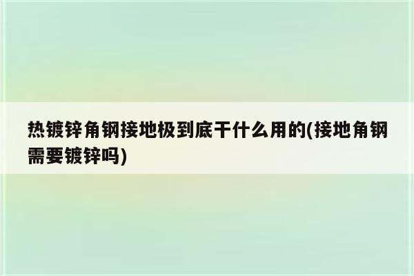 热镀锌角钢接地极到底干什么用的(接地角钢需要镀锌吗)