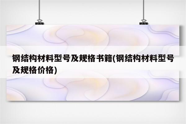 钢结构材料型号及规格书籍(钢结构材料型号及规格价格)