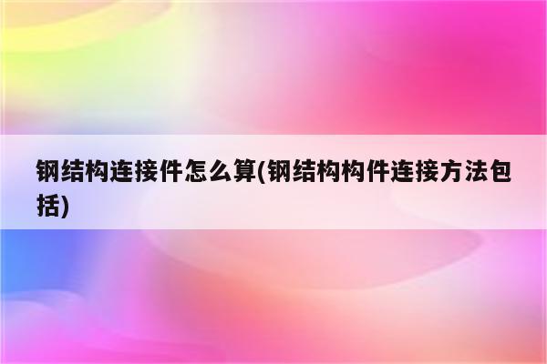 钢结构连接件怎么算(钢结构构件连接方法包括)