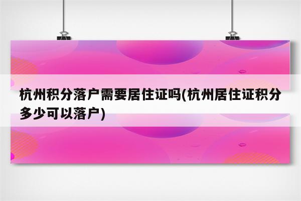 杭州积分落户需要居住证吗(杭州居住证积分多少可以落户)