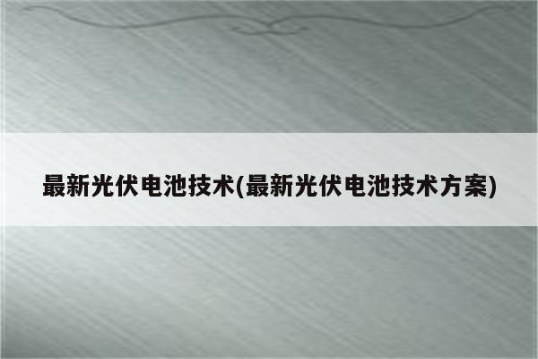 最新光伏电池技术(最新光伏电池技术方案)