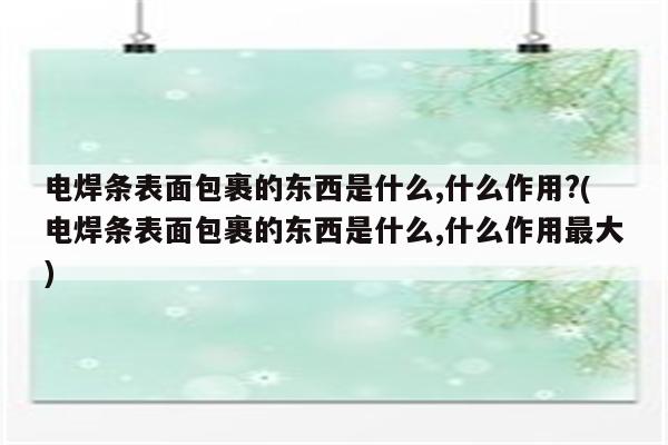 电焊条表面包裹的东西是什么,什么作用?(电焊条表面包裹的东西是什么,什么作用最大)